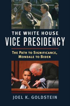 The White House Vice Presidency: The Path to Significance, Mondale to Biden de Joel K. Goldstein