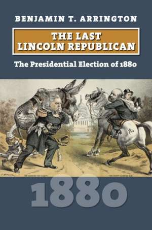 The Last Lincoln Republican: The Presidential Election of 1880 de Benjamin T. Arrington