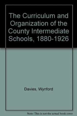 The Curriculum and Organization of the County Intermediate Schools, 1880-1926 de Wynford Davies