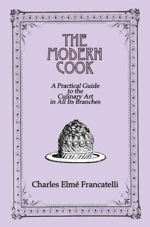 The Modern Cook: A Practical Guide to the Culinary Art in All Its Branches de Charles Elme Francatelli