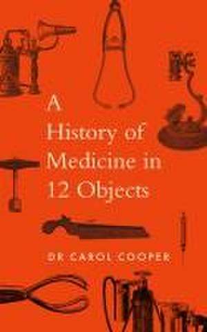 The History of Medicine in Twelve Objects de Carol Cooper