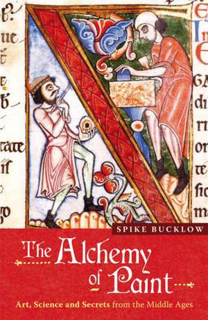 The Alchemy of Paint: Art, Science and Secrets from the Middle Ages de Spike Bucklow