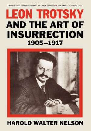 Leon Trotsky and the Art of Insurrection 1905-1917 de Harold Walter Nelson