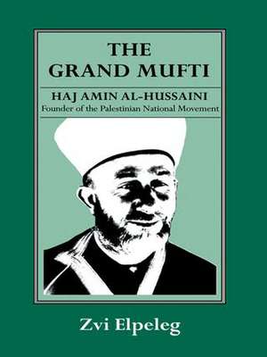 The Grand Mufti: Haj Amin al-Hussaini, Founder of the Palestinian National Movement de Z Elpeleg