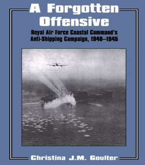 A Forgotten Offensive: Royal Air Force Coastal Command's Anti-Shipping Campaign 1940-1945 de Christina J.M. Goulter