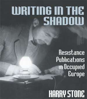 Writing in the Shadow: Resistance Publications in Occupied Europe de Harry Stone