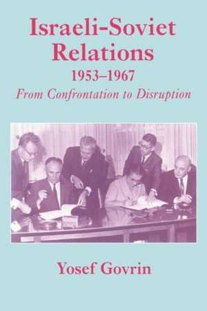 Israeli-Soviet Relations, 1953-1967: From Confrontation to Disruption de Yosef Govrin