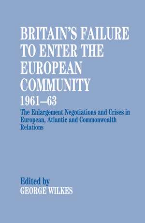 Britain's Failure to Enter the European Community, 1961-63: The Enlargement Negotiations and Crises in European, Atlantic and Commonwealth Relations de George Wilkes