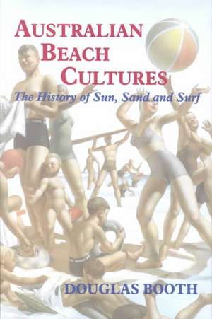 Australian Beach Cultures: The History of Sun, Sand and Surf de Douglas Booth