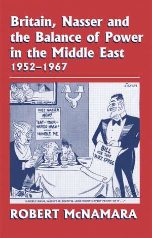 Britain, Nasser and the Balance of Power in the Middle East, 1952-1977: From The Eygptian Revolution to the Six Day War de Robert McNamara