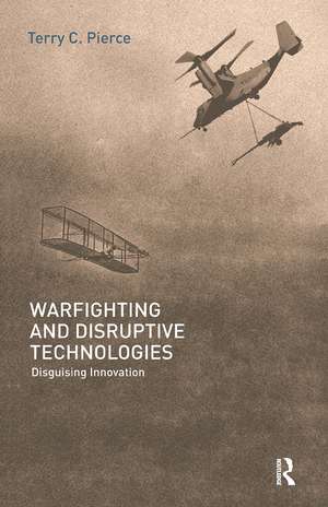Warfighting and Disruptive Technologies: Disguising Innovation de Terry Pierce