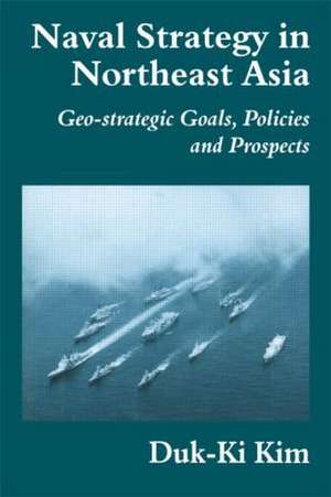 Naval Strategy in Northeast Asia: Geo-strategic Goals, Policies and Prospects de Duk-Ki Kim