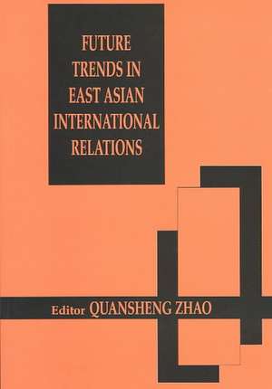 Future Trends in East Asian International Relations: Security, Politics, and Economics in the 21st Century de Quansheng Zhao