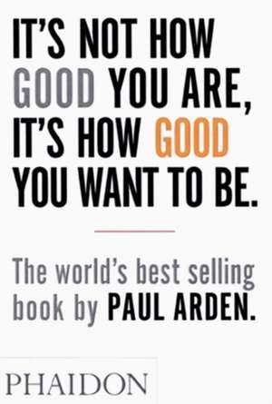 It's Not How Good You Are, It's How Good You Want to Be: Complete Works de Paul Arden