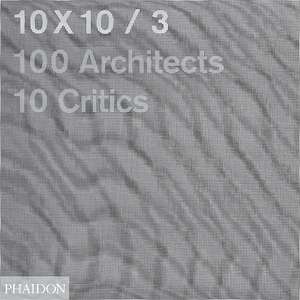 10x10/3: 100 Architects, 10 Critics de Phaidon Press