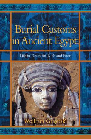 Burial Customs in Ancient Egypt: Life in Death for Rich and Poor de Wolfram Grajetzki