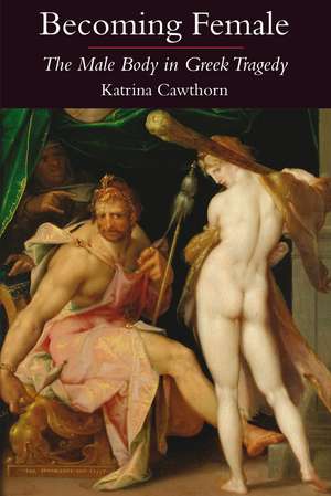 Becoming Female: The Male Body in Greek Tragedy de Katrina Cawthorn