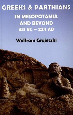 Greeks and Parthians in Mesopotamia and Beyond, 331 BC-AD 224 de Wolfram Grajetzki