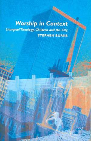 Worship in Context: Liturgical Theology, Children And the City de Stephen Burns