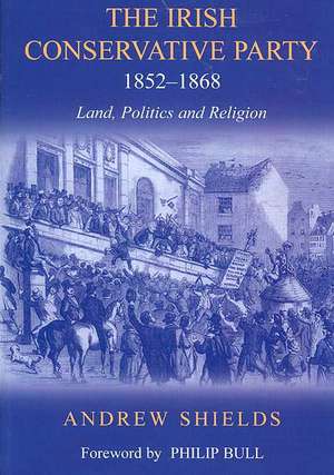 The Irish Conservative Party, 1852-1868: Land, Politics and Religion de Andrew Shields