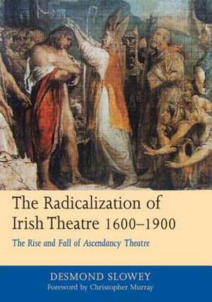 The Radicalization of Irish Drama, 1600-1900: The Rise and Fall of Ascendancy Theatre de Desmond Slowey