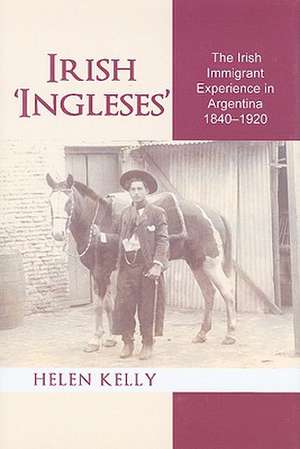 Irish 'Ingleses': The Irish Immigrant Experience in Argentina, 1840-1920 de Helen Kelly