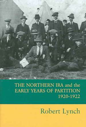 The Northern IRA and the Early Years of Partition 1920-1922 de Robert Lynch