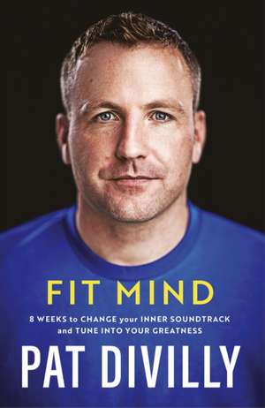 Fit Mind: 8 Weeks to Change Your Inner Soundtrack and Tune Into Your Greatness de Pat Divilly