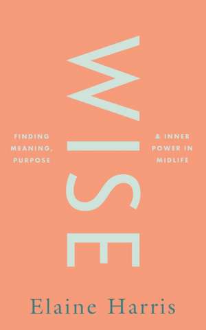 Wise: Finding meaning, purpose and inner power in midlife de Elaine Harris