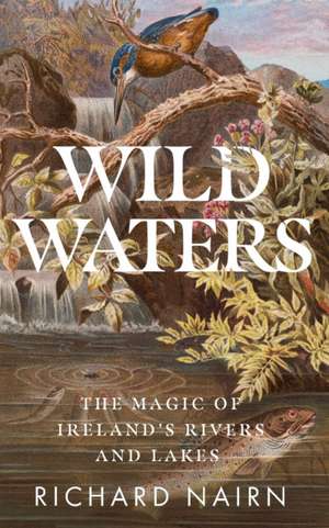 Wild Waters: The Magic of Ireland's Rivers and Lakes de Richard Nairn