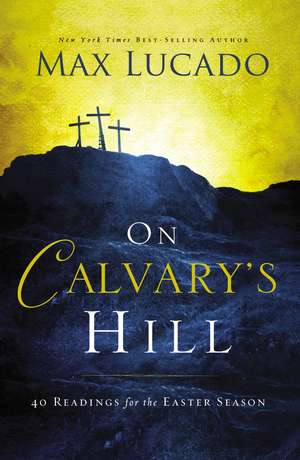 On Calvary's Hill: 40 Readings for the Easter Season de Max Lucado