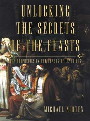 Unlocking the Secrets of the Feasts: The Prophecies in the Feasts of Leviticus de Michael Norten