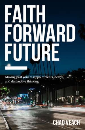 Faith Forward Future: Moving Past Your Disappointments, Delays, and Destructive Thinking de Chad Veach