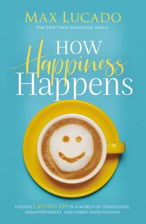 How Happiness Happens: Finding Lasting Joy in a World of Comparison, Disappointment, and Unmet Expectations de Max Lucado