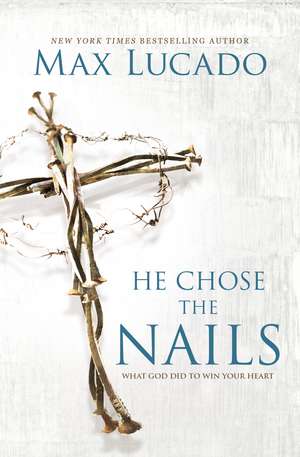 He Chose the Nails: What God Did to Win Your Heart de Max Lucado