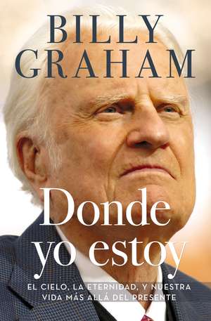 Donde yo estoy: El cielo, la eternidad, y nuestra vida más allá del presente de Billy Graham