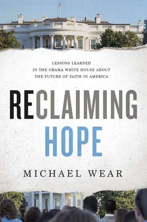 Reclaiming Hope: Lessons Learned in the Obama White House About the Future of Faith in America de Michael R. Wear