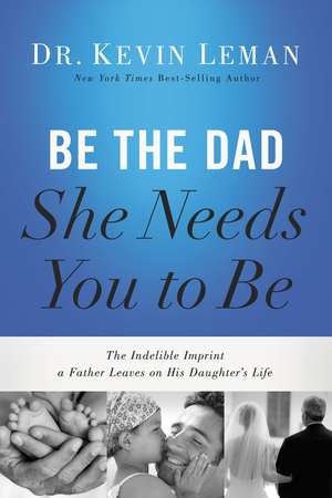 Be the Dad She Needs You to Be: The Indelible Imprint a Father Leaves on His Daughter's Life de Kevin Leman