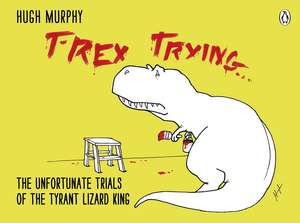 T-Rex Trying: The Unfortunate Trials of the Tyrant Lizard King de Hugh Murphy