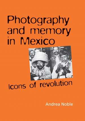 Photography and Memory in Mexico de Andrea Noble