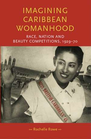 Imagining Caribbean Womanhood: Race, Nation and Beauty Contests, 1929-70 de Rochelle Rowe