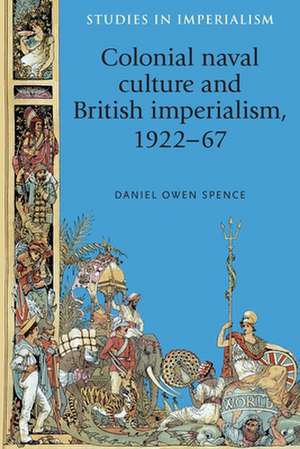 Colonial Naval Culture and British Imperialism, 1922-67 de Daniel Owen Spence