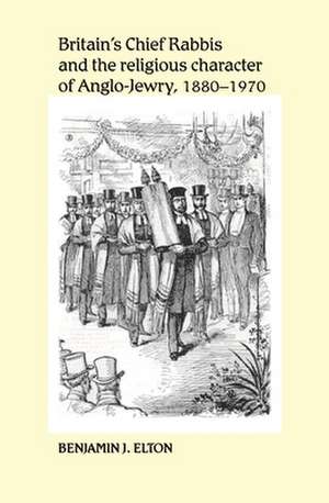 Britains Chief Rabbis and the Religious Character of Anglo-Jewry, 1880-1970 de Benjamin J. Elton