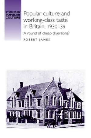 Popular Culture and Working-Class Taste in Britain, 1930-39 de Robert James