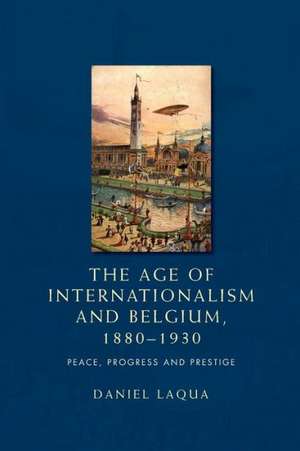 The Age of Internationalism and Belgium, 1880-1930 de Daniel Laqua