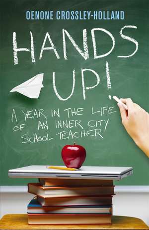 Hands Up!: A Year in the Life of an Inner City School Teacher de Oenone Crossley-Holland