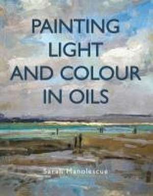 Painting Light and Colour with Oils de Sarah Manolescue