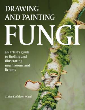 Drawing and Painting Fungi de Claire Kathleen Ward