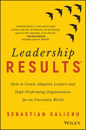 Leadership Results: How to Create Adaptive Leaders and High–Performing Organisations for an Uncertain World de Sebastian Salicru