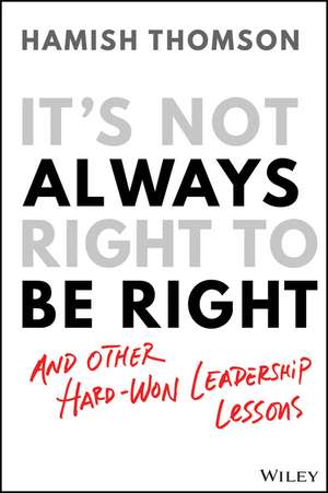 It′s Not Always Right to be Right – and other hard–won leadership lessons de H Thomson